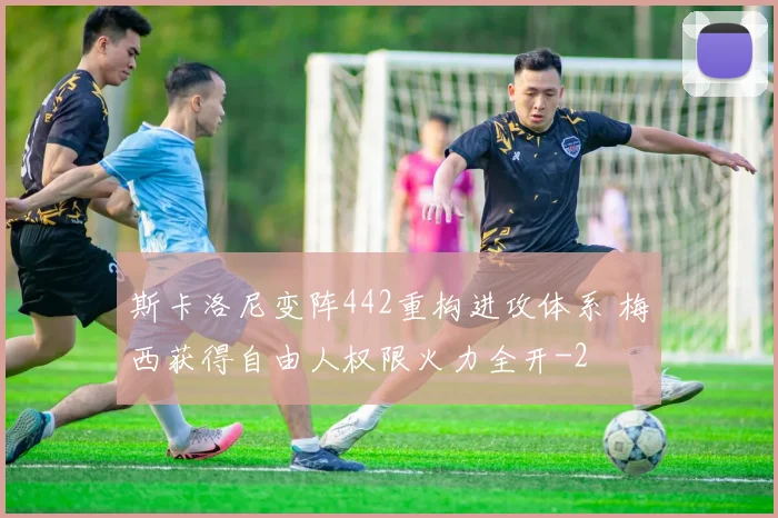 斯卡洛尼变阵442重构进攻体系 梅西获得自由人权限火力全开