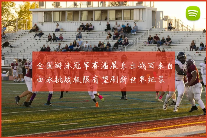 全国游泳冠军赛潘展乐出战百米自由泳挑战极限有望刷新世界纪录