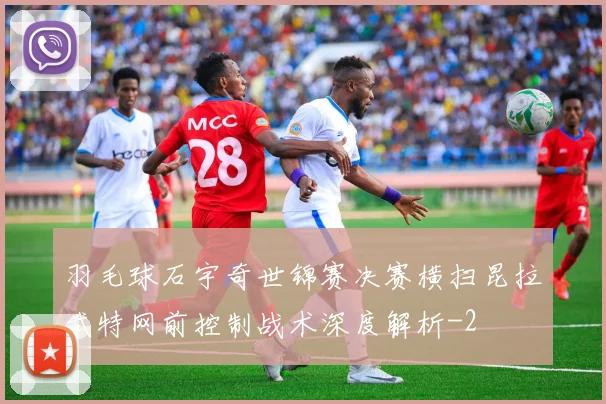 羽毛球石宇奇世锦赛决赛横扫昆拉武特网前控制战术深度解析