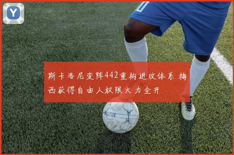 斯卡洛尼变阵442重构进攻体系 梅西获得自由人权限火力全开