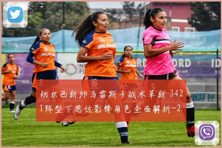 切尔西新帅马雷斯卡战术革新 3421阵型下恩佐影锋角色全面解析