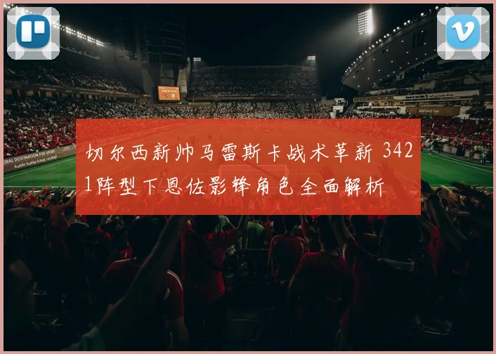 切尔西新帅马雷斯卡战术革新 3421阵型下恩佐影锋角色全面解析