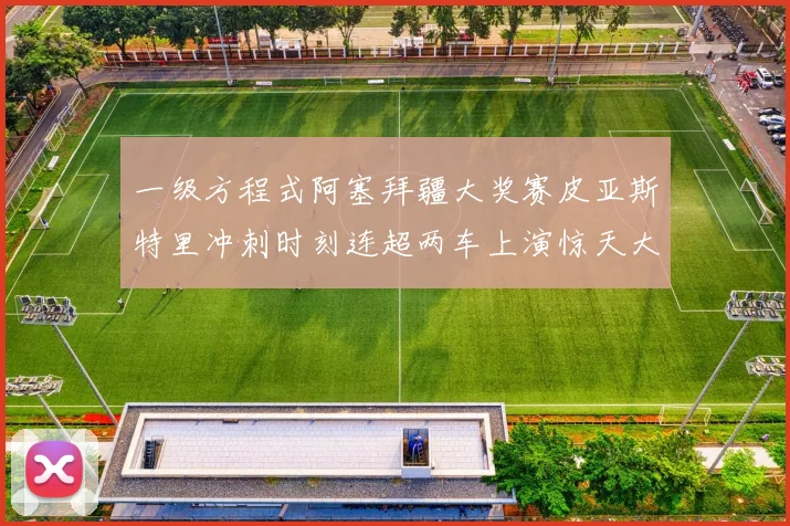 一级方程式阿塞拜疆大奖赛皮亚斯特里冲刺时刻连超两车上演惊天大逆转夺冠
