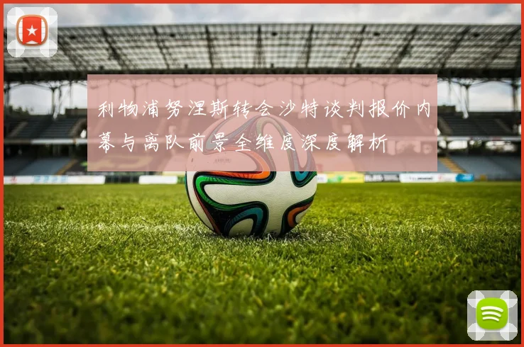 利物浦努涅斯转会沙特谈判报价内幕与离队前景全维度深度解析