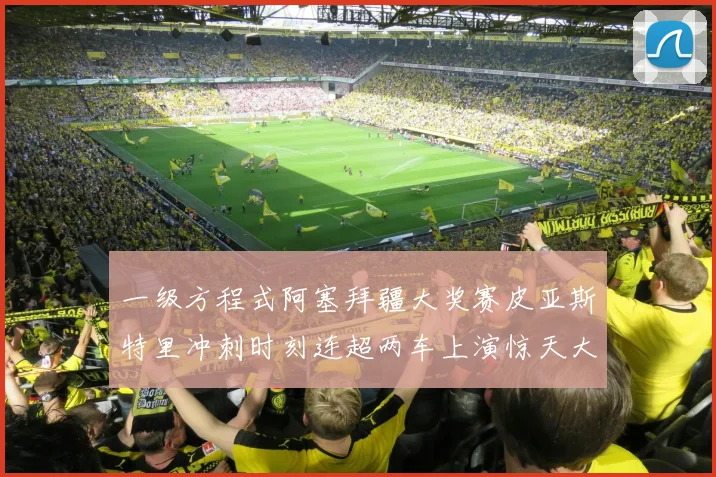 一级方程式阿塞拜疆大奖赛皮亚斯特里冲刺时刻连超两车上演惊天大逆转夺冠