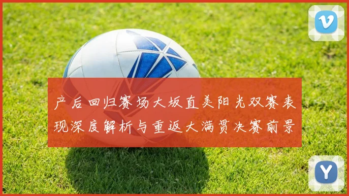 产后回归赛场大坂直美阳光双赛表现深度解析与重返大满贯决赛前景