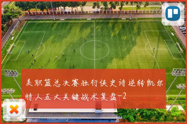 美职篮总决赛独行侠史诗逆转凯尔特人五大关键战术复盘