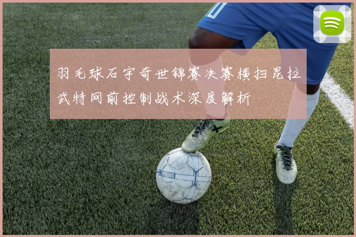 羽毛球石宇奇世锦赛决赛横扫昆拉武特网前控制战术深度解析