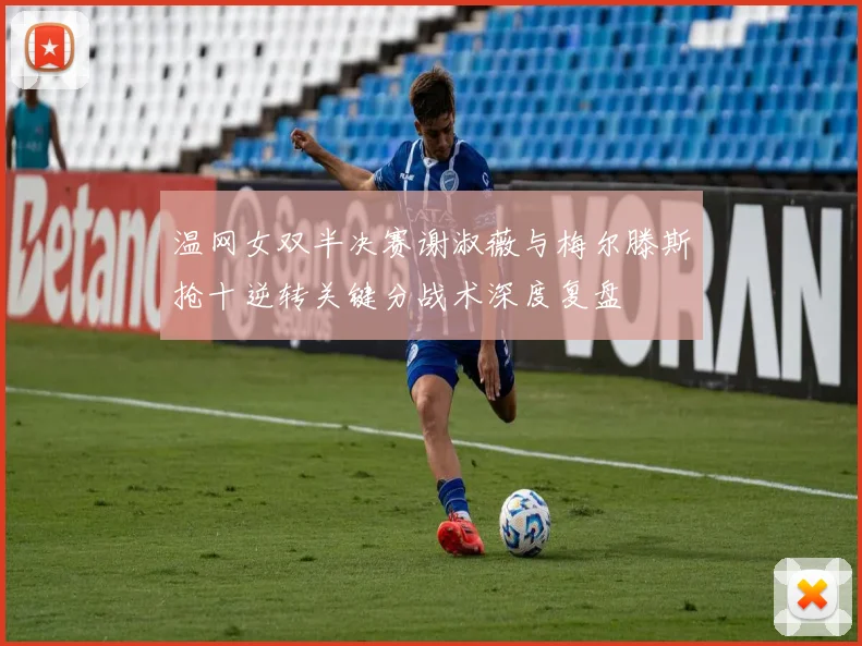 温网女双半决赛谢淑薇与梅尔滕斯抢十逆转关键分战术深度复盘