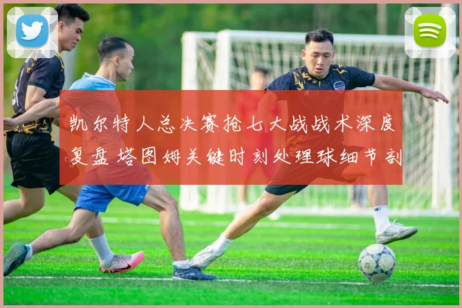 凯尔特人总决赛抢七大战战术深度复盘 塔图姆关键时刻处理球细节剖析