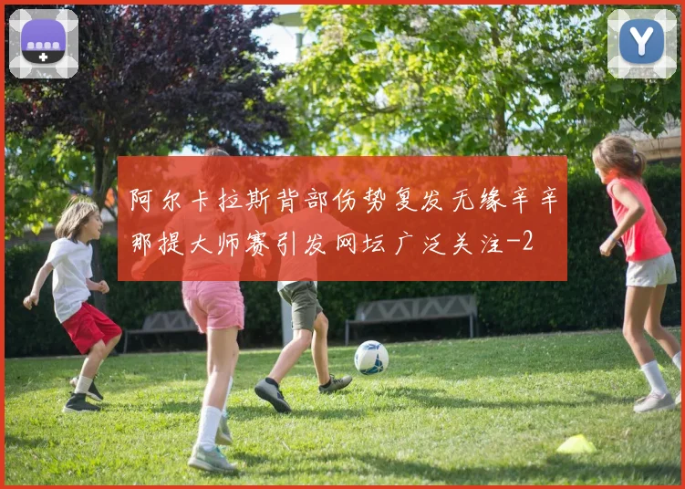 阿尔卡拉斯背部伤势复发无缘辛辛那提大师赛引发网坛广泛关注