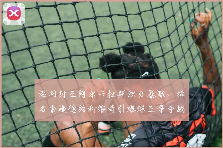 温网封王阿尔卡拉斯积分暴涨，排名紧逼德约科维奇引爆球王争夺战