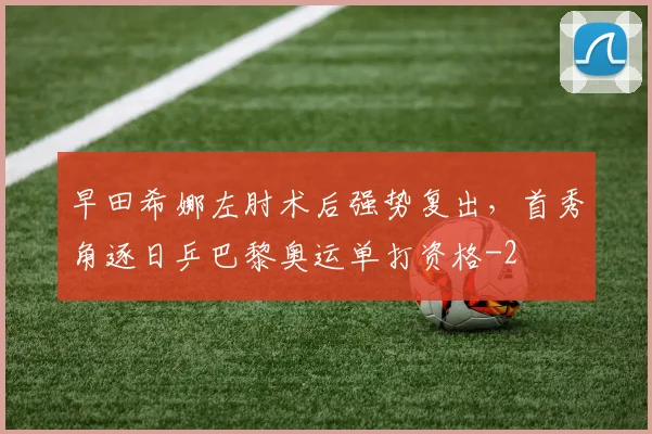 早田希娜左肘术后强势复出，首秀角逐日乒巴黎奥运单打资格