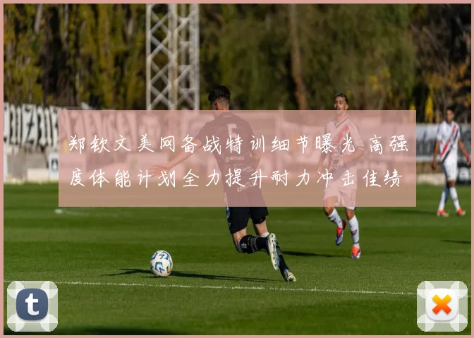 郑钦文美网备战特训细节曝光 高强度体能计划全力提升耐力冲击佳绩