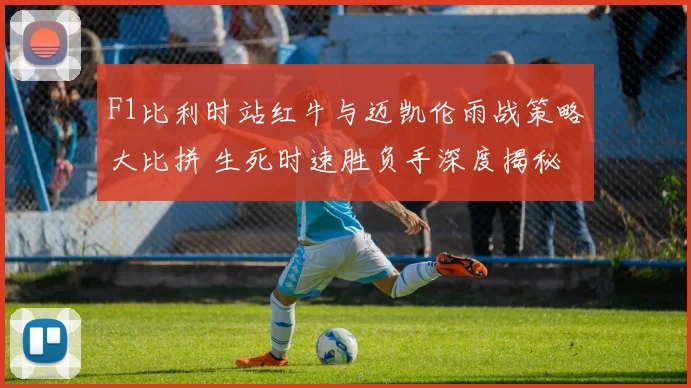 F1比利时站红牛与迈凯伦雨战策略大比拼 生死时速胜负手深度揭秘