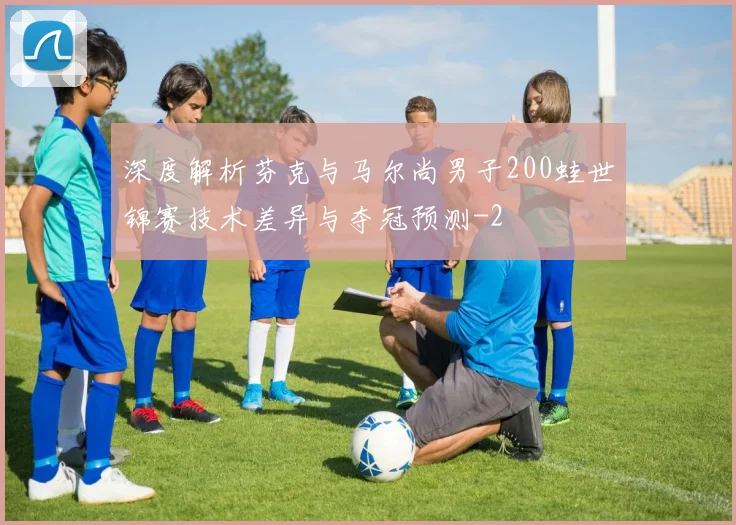 深度解析芬克与马尔尚男子200蛙世锦赛技术差异与夺冠预测