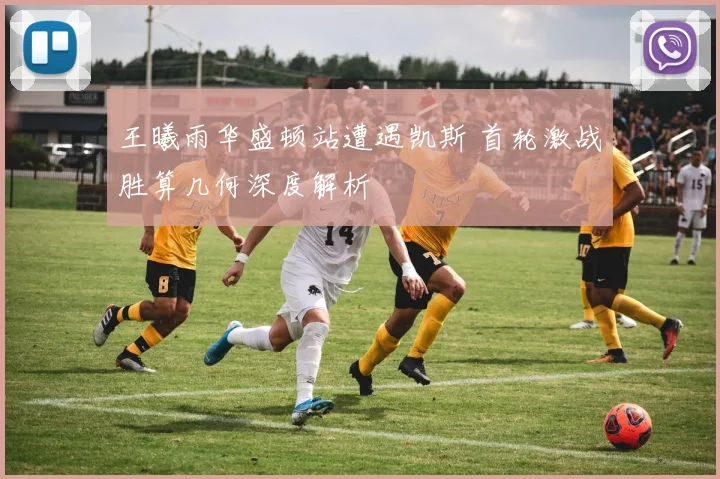 王曦雨华盛顿站遭遇凯斯 首轮激战胜算几何深度解析